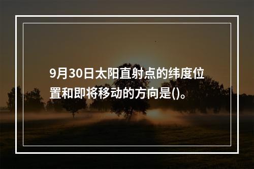 9月30日太阳直射点的纬度位置和即将移动的方向是()。