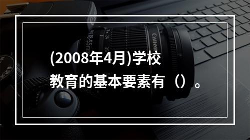 (2008年4月)学校教育的基本要素有（）。