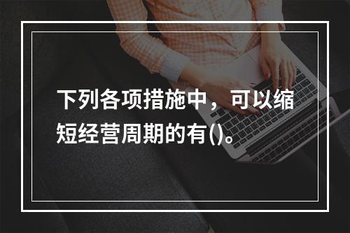 下列各项措施中，可以缩短经营周期的有()。