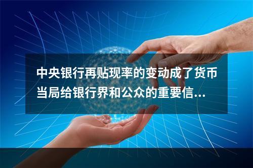 中央银行再贴现率的变动成了货币当局给银行界和公众的重要信号(