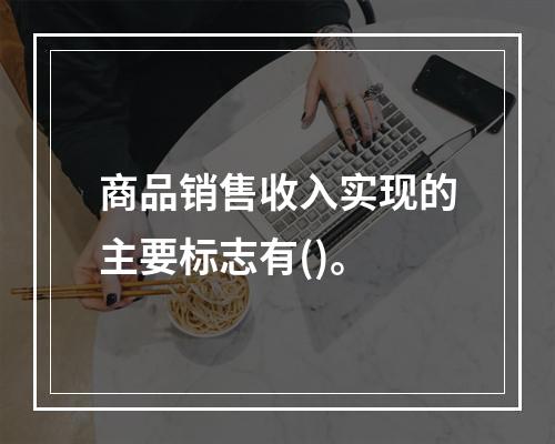 商品销售收入实现的主要标志有()。