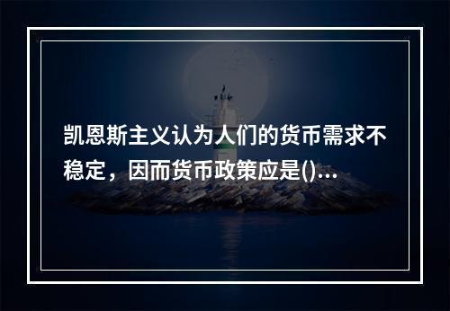 凯恩斯主义认为人们的货币需求不稳定，因而货币政策应是()。