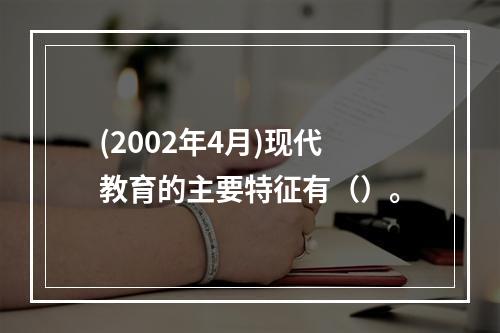 (2002年4月)现代教育的主要特征有（）。