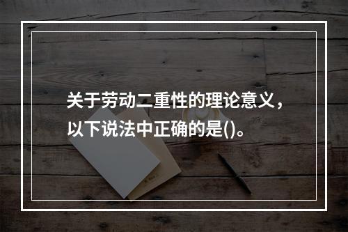 关于劳动二重性的理论意义，以下说法中正确的是()。