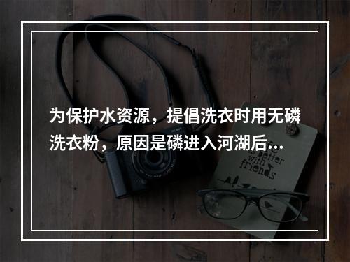 为保护水资源，提倡洗衣时用无磷洗衣粉，原因是磷进入河湖后致使