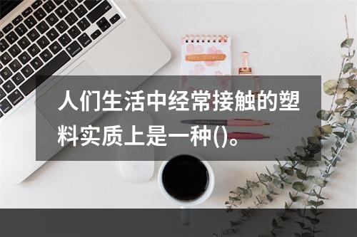 人们生活中经常接触的塑料实质上是一种()。