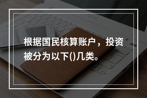 根据国民核算账户，投资被分为以下()几类。