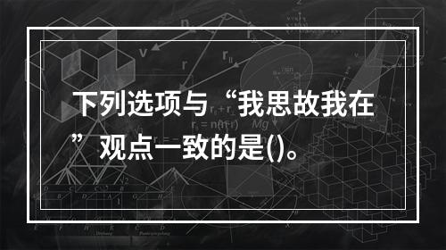 下列选项与“我思故我在”观点一致的是()。