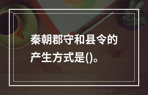 秦朝郡守和县令的产生方式是()。