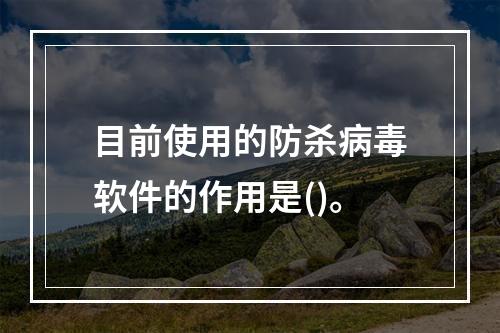 目前使用的防杀病毒软件的作用是()。