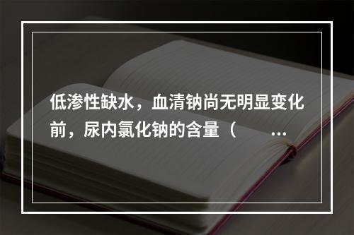 低渗性缺水，血清钠尚无明显变化前，尿内氯化钠的含量（　　）。