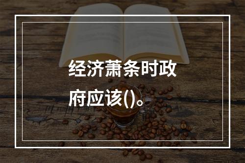 经济萧条时政府应该()。