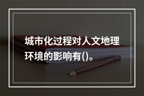 城市化过程对人文地理环境的影响有()。