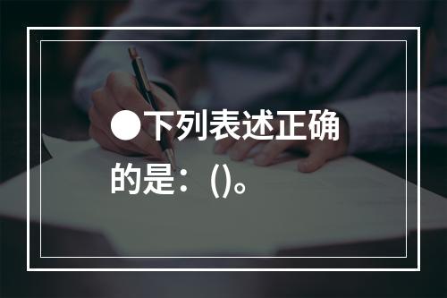 ●下列表述正确的是：()。