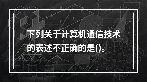 下列关于计算机通信技术的表述不正确的是()。