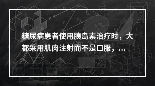 糖尿病患者使用胰岛素治疗时，大都采用肌肉注射而不是口服，其根