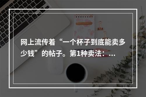 网上流传着“一个杯子到底能卖多少钱”的帖子。第1种卖法：卖产