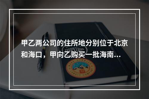 甲乙两公司的住所地分别位于北京和海口，甲向乙购买一批海南产香