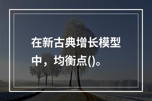 在新古典增长模型中，均衡点()。