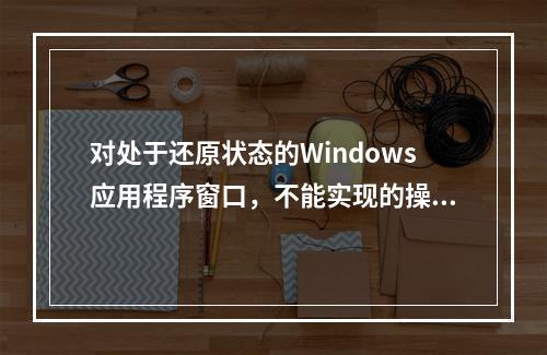 对处于还原状态的Windows应用程序窗口，不能实现的操作是