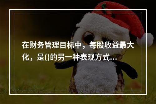 在财务管理目标中，每股收益最大化，是()的另一种表现方式。