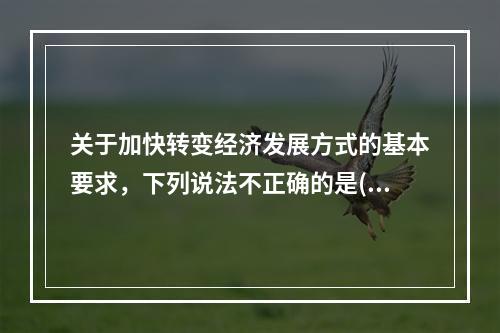 关于加快转变经济发展方式的基本要求，下列说法不正确的是()。