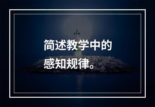 简述教学中的感知规律。