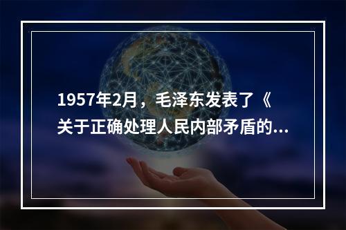 1957年2月，毛泽东发表了《关于正确处理人民内部矛盾的问题