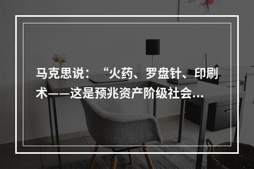 马克思说：“火药、罗盘针、印刷术——这是预兆资产阶级社会到来