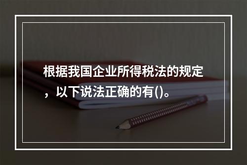 根据我国企业所得税法的规定，以下说法正确的有()。