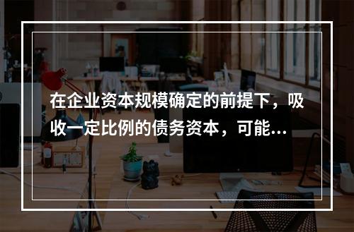 在企业资本规模确定的前提下，吸收一定比例的债务资本，可能产生