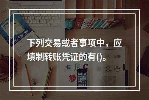 下列交易或者事项中，应填制转账凭证的有()。