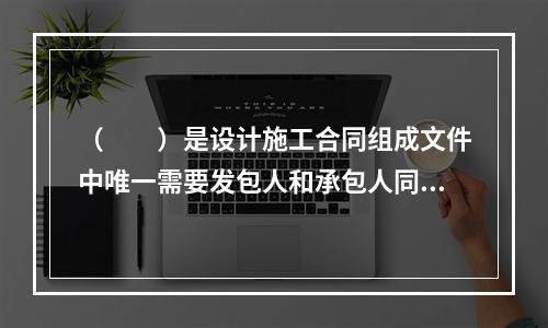 （　　）是设计施工合同组成文件中唯一需要发包人和承包人同时