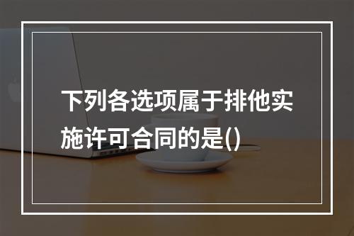 下列各选项属于排他实施许可合同的是()