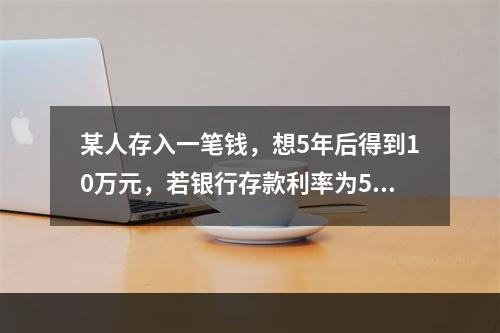 某人存入一笔钱，想5年后得到10万元，若银行存款利率为5%，