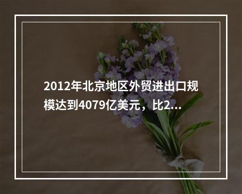 2012年北京地区外贸进出口规模达到4079亿美元，比201