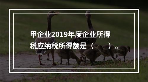 甲企业2019年度企业所得税应纳税所得额是（　　）。