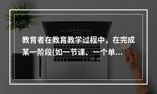 教育者在教育教学过程中，在完成某一阶段(如一节课、一个单元或