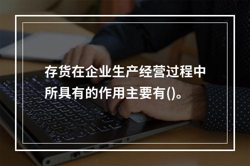 存货在企业生产经营过程中所具有的作用主要有()。