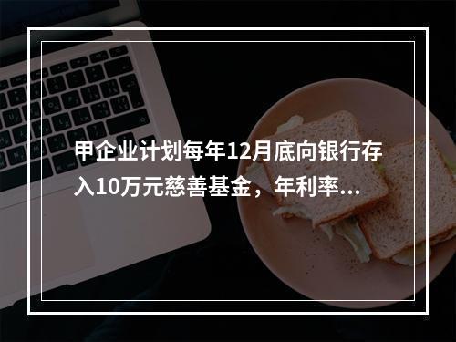 甲企业计划每年12月底向银行存入10万元慈善基金，年利率为8