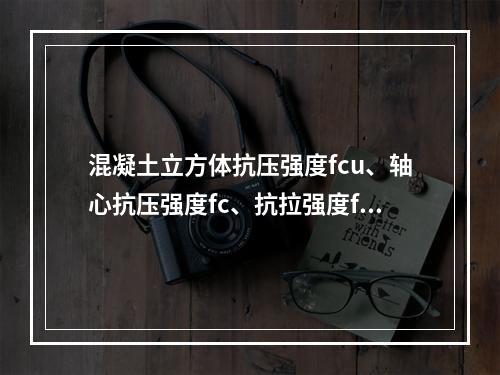 混凝土立方体抗压强度fcu、轴心抗压强度fc、抗拉强度ft三