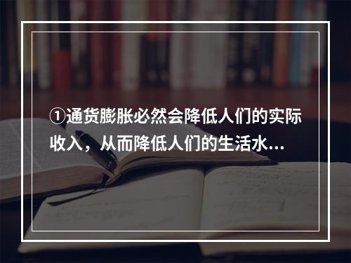 ①通货膨胀必然会降低人们的实际收入，从而降低人们的生活水平。