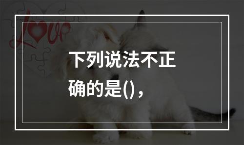 下列说法不正确的是()，