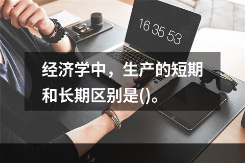 经济学中，生产的短期和长期区别是()。