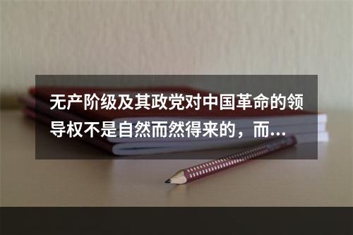 无产阶级及其政党对中国革命的领导权不是自然而然得来的，而是在