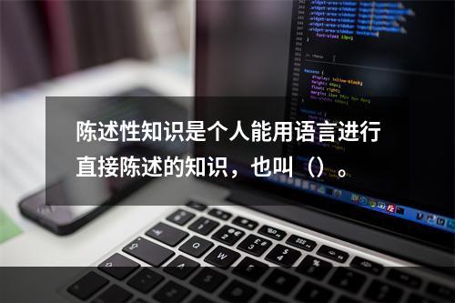 陈述性知识是个人能用语言进行直接陈述的知识，也叫（）。