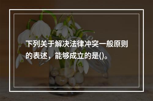 下列关于解决法律冲突一般原则的表述，能够成立的是()。