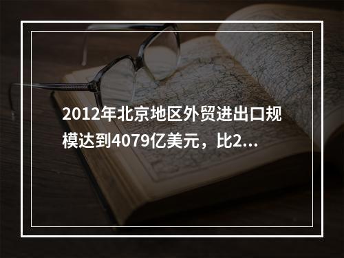 2012年北京地区外贸进出口规模达到4079亿美元，比201