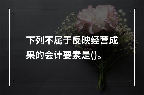 下列不属于反映经营成果的会计要素是()。