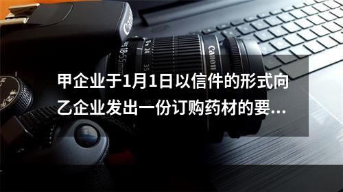 甲企业于1月1日以信件的形式向乙企业发出一份订购药材的要约，